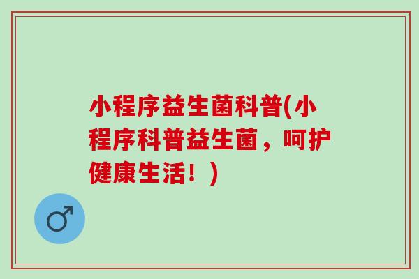 小程序益生菌科普(小程序科普益生菌，呵护健康生活！)
