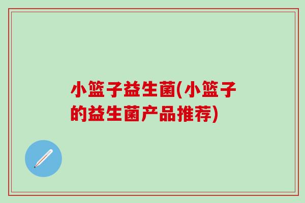 小篮子益生菌(小篮子的益生菌产品推荐)
