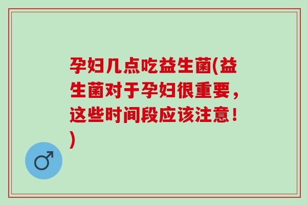 孕妇几点吃益生菌(益生菌对于孕妇很重要，这些时间段应该注意！)