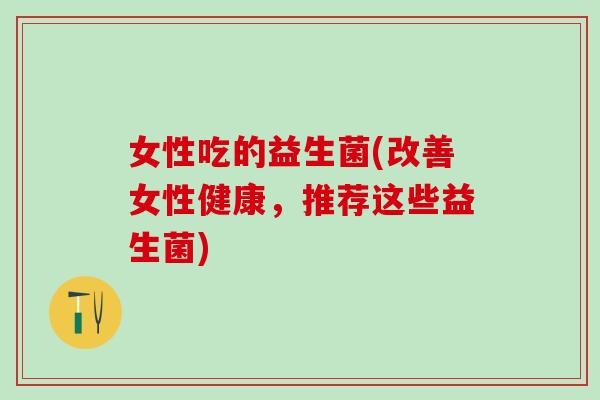 女性吃的益生菌(改善女性健康，推荐这些益生菌)
