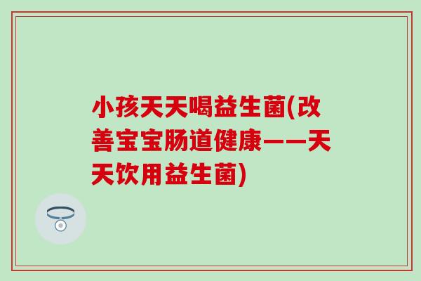 小孩天天喝益生菌(改善宝宝肠道健康——天天饮用益生菌)