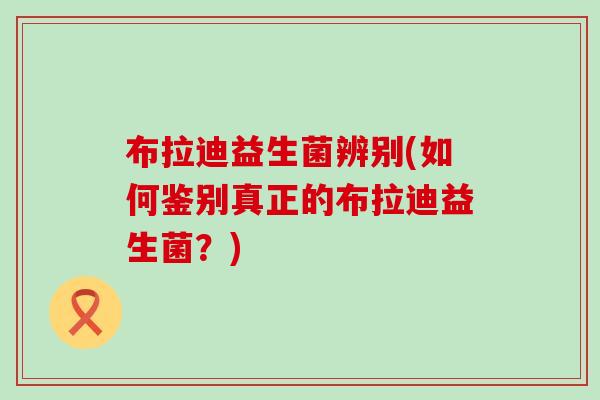 布拉迪益生菌辨别(如何鉴别真正的布拉迪益生菌？)