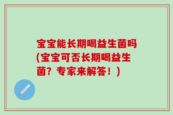 宝宝能长期喝益生菌吗(宝宝可否长期喝益生菌？专家来解答！)