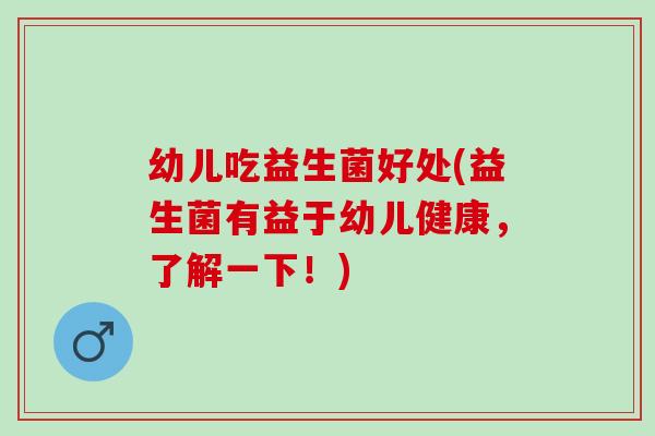 幼儿吃益生菌好处(益生菌有益于幼儿健康，了解一下！)