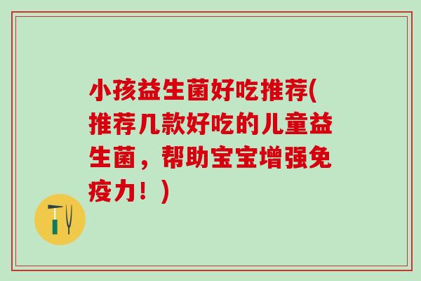 小孩益生菌好吃推荐(推荐几款好吃的儿童益生菌，帮助宝宝增强力！)