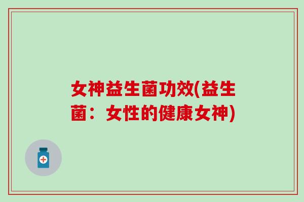 女神益生菌功效(益生菌：女性的健康女神)