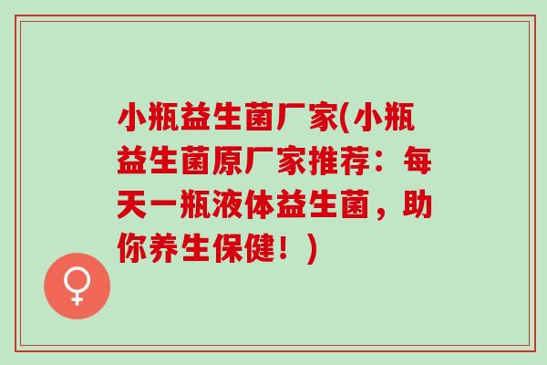 小瓶益生菌厂家(小瓶益生菌原厂家推荐：每天一瓶液体益生菌，助你养生保健！)