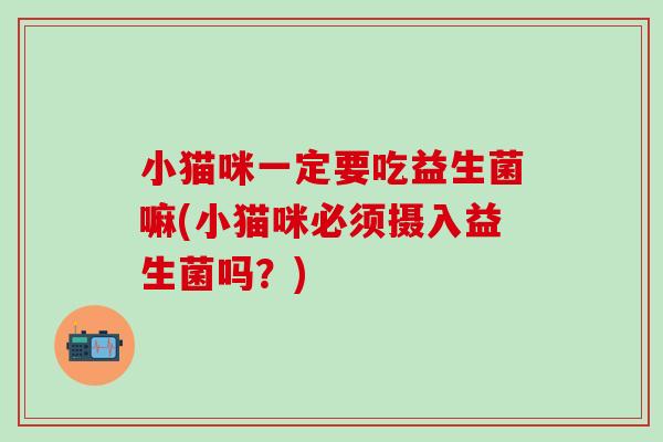 小猫咪一定要吃益生菌嘛(小猫咪必须摄入益生菌吗？)