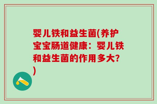 婴儿铁和益生菌(养护宝宝肠道健康：婴儿铁和益生菌的作用多大？)
