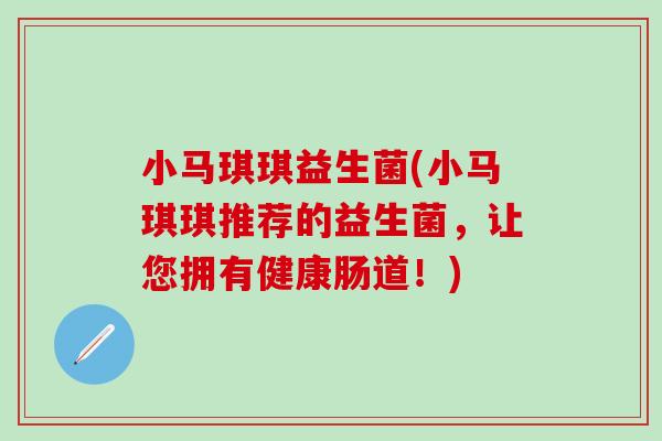 小马琪琪益生菌(小马琪琪推荐的益生菌，让您拥有健康肠道！)