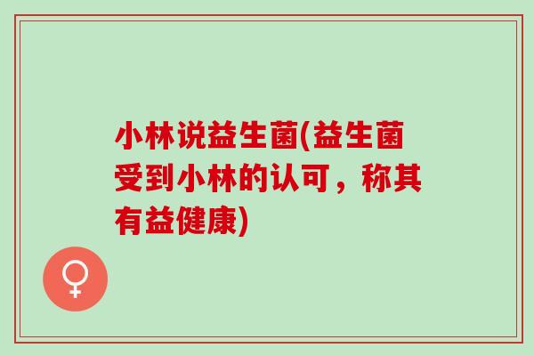 小林说益生菌(益生菌受到小林的认可，称其有益健康)