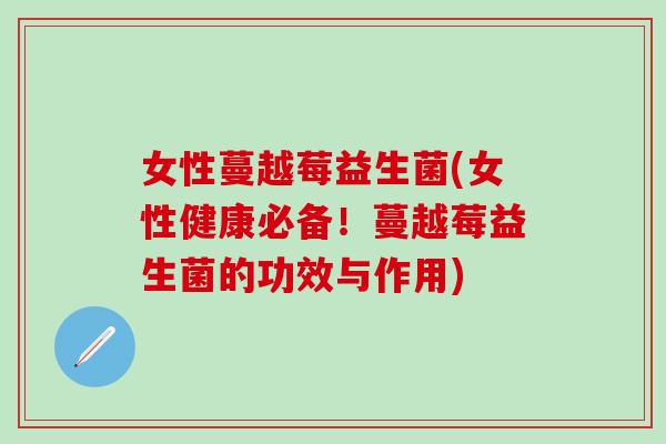 女性蔓越莓益生菌(女性健康必备！蔓越莓益生菌的功效与作用)