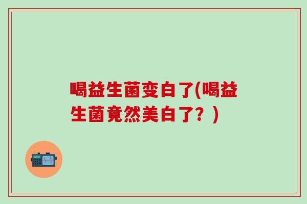喝益生菌变白了(喝益生菌竟然美白了？)
