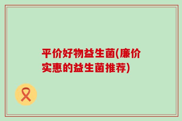 平价好物益生菌(廉价实惠的益生菌推荐)