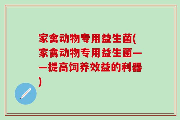 家禽动物专用益生菌(家禽动物专用益生菌——提高饲养效益的利器)