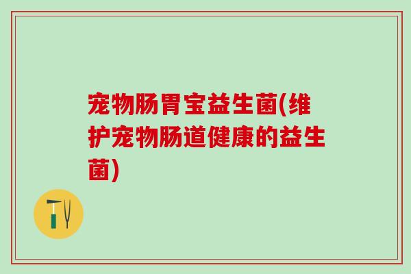 宠物肠胃宝益生菌(维护宠物肠道健康的益生菌)