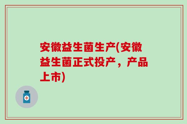 安徽益生菌生产(安徽益生菌正式投产，产品上市)