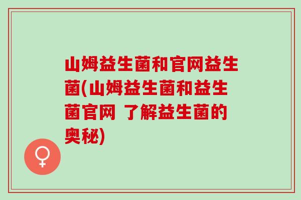 山姆益生菌和官网益生菌(山姆益生菌和益生菌官网 了解益生菌的奥秘)