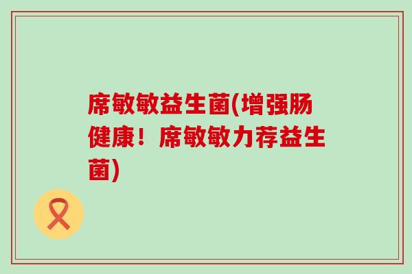 席敏敏益生菌(增强肠健康！席敏敏力荐益生菌)