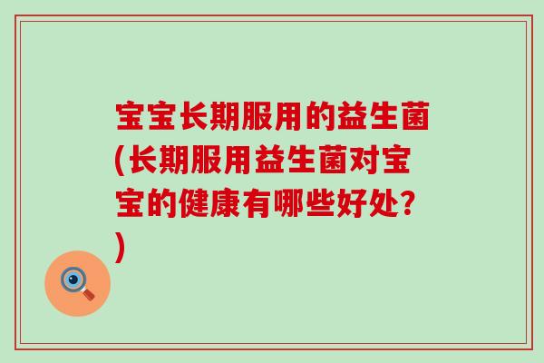 宝宝长期服用的益生菌(长期服用益生菌对宝宝的健康有哪些好处？)