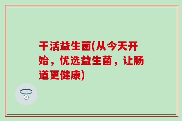 干活益生菌(从今天开始，优选益生菌，让肠道更健康)