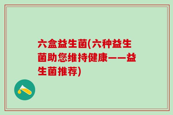 六盒益生菌(六种益生菌助您维持健康——益生菌推荐)