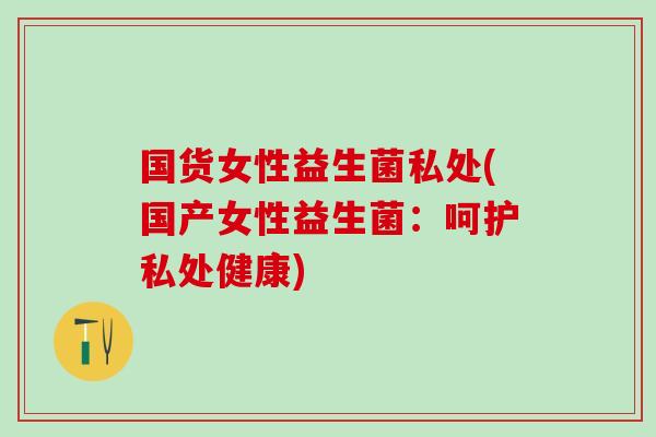 国货女性益生菌私处(国产女性益生菌：呵护私处健康)
