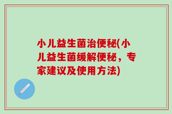 小儿益生菌(小儿益生菌缓解，专家建议及使用方法)