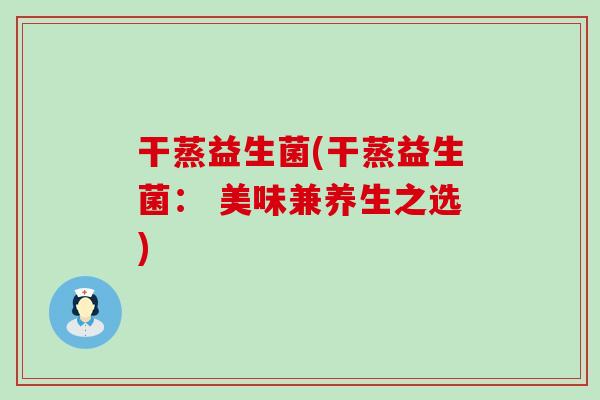 干蒸益生菌(干蒸益生菌： 美味兼养生之选)