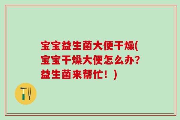 宝宝益生菌大便干燥(宝宝干燥大便怎么办？益生菌来帮忙！)