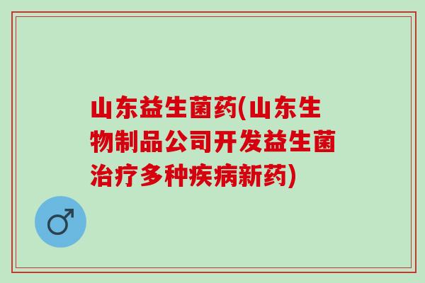 山东益生菌药(山东生物制品公司开发益生菌多种新药)
