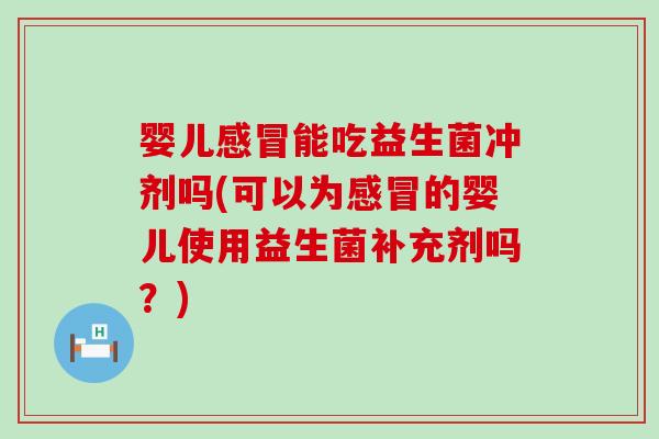 婴儿能吃益生菌冲剂吗(可以为的婴儿使用益生菌补充剂吗？)