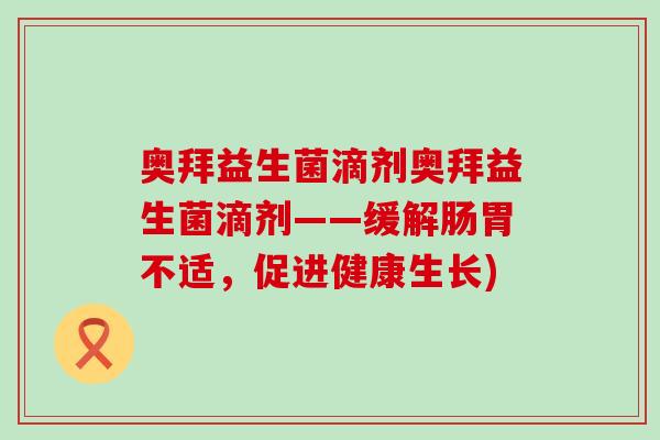 奥拜益生菌滴剂奥拜益生菌滴剂——缓解肠胃不适，促进健康生长)