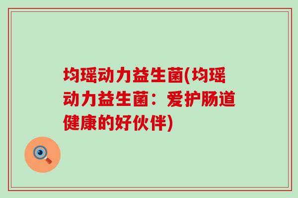 均瑶动力益生菌(均瑶动力益生菌：爱护肠道健康的好伙伴)