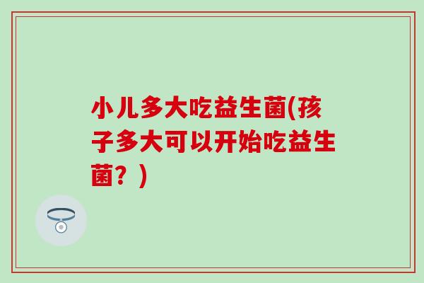 小儿多大吃益生菌(孩子多大可以开始吃益生菌？)