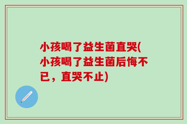 小孩喝了益生菌直哭(小孩喝了益生菌后悔不已，直哭不止)