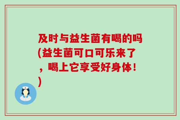 及时与益生菌有喝的吗(益生菌可口可乐来了，喝上它享受好身体！)
