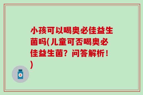 小孩可以喝奥必佳益生菌吗(儿童可否喝奥必佳益生菌？问答解析！)