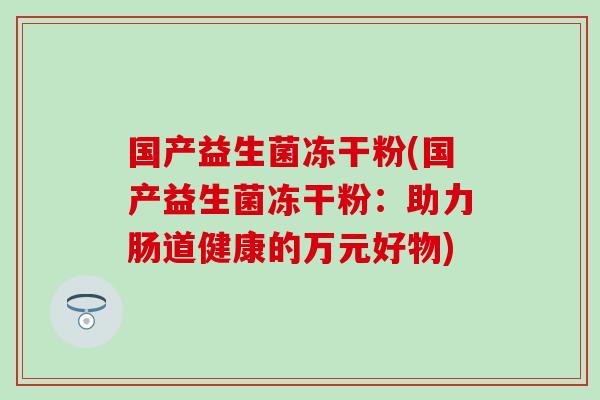 国产益生菌冻干粉(国产益生菌冻干粉：助力肠道健康的万元好物)