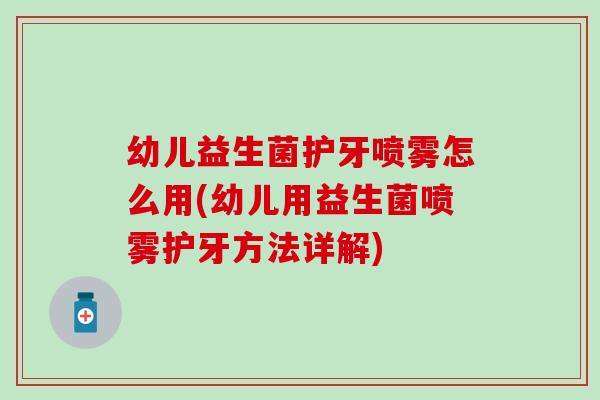 幼儿益生菌护牙喷雾怎么用(幼儿用益生菌喷雾护牙方法详解)