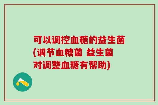 可以调控的益生菌(调节菌 益生菌对调整有帮助)
