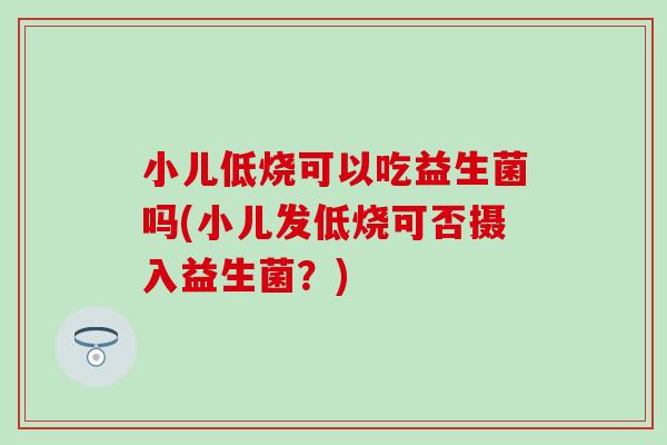 小儿低烧可以吃益生菌吗(小儿发低烧可否摄入益生菌？)