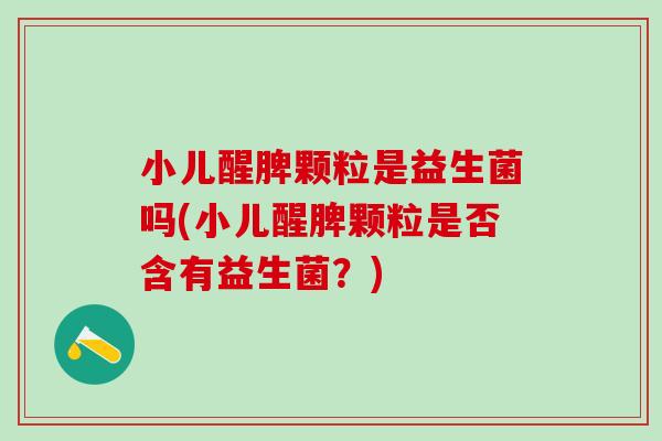 小儿醒脾颗粒是益生菌吗(小儿醒脾颗粒是否含有益生菌？)
