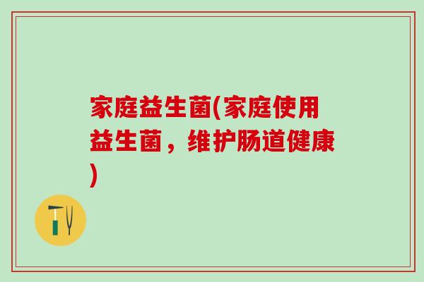 家庭益生菌(家庭使用益生菌，维护肠道健康)