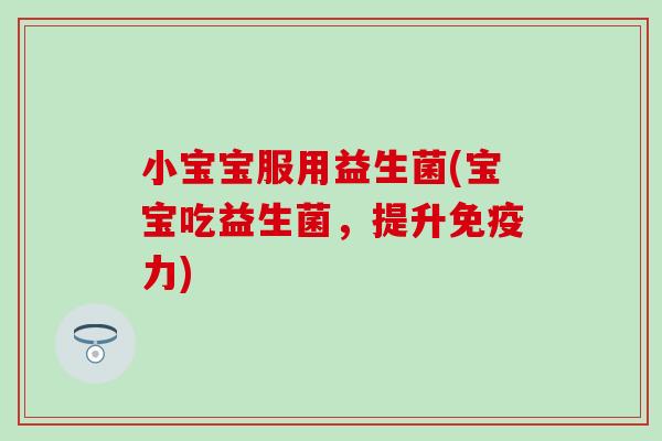 小宝宝服用益生菌(宝宝吃益生菌，提升力)