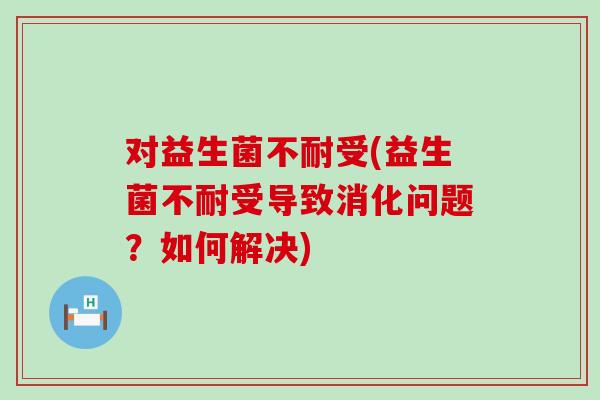 对益生菌不耐受(益生菌不耐受导致消化问题？如何解决)