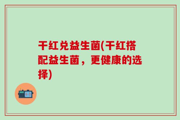 干红兑益生菌(干红搭配益生菌，更健康的选择)