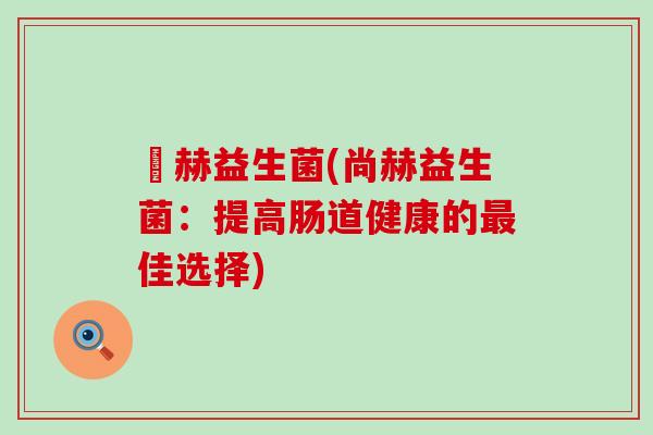 尙赫益生菌(尚赫益生菌：提高肠道健康的佳选择)