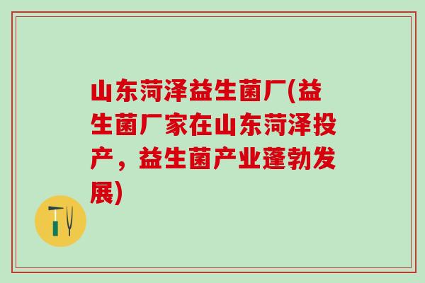 山东菏泽益生菌厂(益生菌厂家在山东菏泽投产，益生菌产业蓬勃发展)