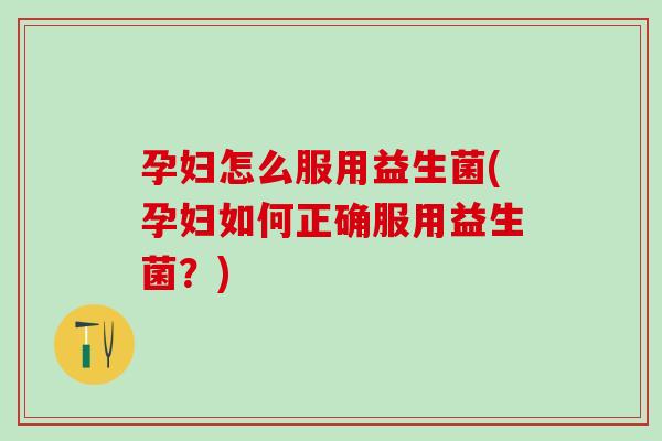 孕妇怎么服用益生菌(孕妇如何正确服用益生菌？)